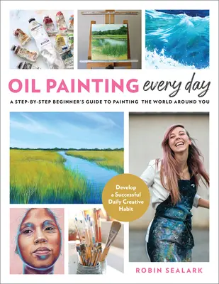 Pintura al óleo todos los días: Guía para principiantes paso a paso para pintar el mundo que te rodea - Desarrolla un hábito creativo diario exitoso - Oil Painting Every Day: A Step-By-Step Beginner's Guide to Painting the World Around You - Develop a Successful Daily Creative Habit