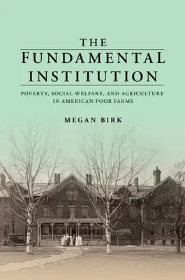 La Institución Fundamental: Pobreza, bienestar social y agricultura en las granjas pobres estadounidenses - The Fundamental Institution: Poverty, Social Welfare, and Agriculture in American Poor Farms