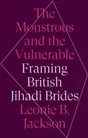 Monstrous and the Vulnerable - Framing British Jihadi Brides (Lo monstruoso y lo vulnerable: incriminando a las novias yihadistas británicas) - Monstrous and the Vulnerable - Framing British Jihadi Brides