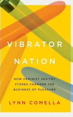 La nación del vibrador: Cómo las tiendas feministas de juguetes sexuales cambiaron el negocio del placer - Vibrator Nation: How Feminist Sex-Toy Stores Changed the Business of Pleasure