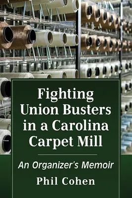 La lucha contra los cazadores de sindicatos en una fábrica de alfombras de Carolina: Memorias de un sindicalista - Fighting Union Busters in a Carolina Carpet Mill: An Organizer's Memoir