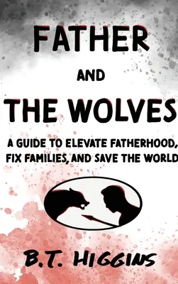 El Padre y Los Lobos: Una guía para elevar la paternidad, arreglar familias y salvar el mundo - Father and The Wolves: A Guide to Elevate Fatherhood, Fix Families, and Save the World!