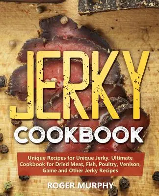 Jerky Cookbook: Recetas Únicas para Cecina Única, Libro de Cocina Definitivo para Carne Seca, Pescado, Aves, Venado, Caza y Otras Recetas de Cecina - Jerky Cookbook: Unique Recipes for Unique Jerky, Ultimate Cookbook for Dried Meat, Fish, Poultry, Venison, Game and Other Jerky Recipe