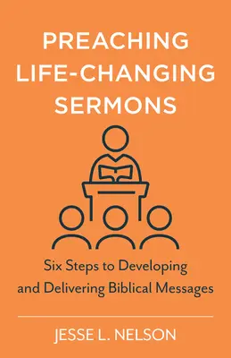 Predicando Sermones que Cambian la Vida: Seis pasos para elaborar y transmitir mensajes bíblicos - Preaching Life-Changing Sermons: Six Steps to Developing and Delivering Biblical Messages