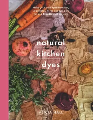 Tintes naturales de cocina: Haga sus propios tintes a partir de frutas, verduras, hierbas y té, además de 12 proyectos de manualidades ecológicas - Natural Kitchen Dyes: Make Your Own Dyes from Fruit, Vegetables, Herbs and Tea, Plus 12 Eco-Friendly Craft Projects