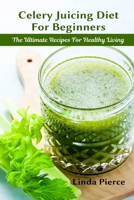 Dieta del Apio para Principiantes: La receta definitiva para una vida sana - Celery Juicing Diet for Beginners: The Ultimate Recipe for Healthy Living