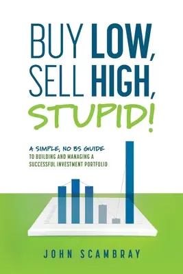 Comprar barato, vender caro, ¡estúpido! Una guía sencilla y sin bromas para crear y gestionar con éxito una cartera de inversiones - Buy Low, Sell High, Stupid! A Simple, No BS Guide to Building and Managing a Successful Investment Portfolio