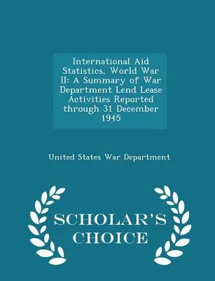 Estadísticas de Ayuda Internacional, Segunda Guerra Mundial: A Summary of War Department Lend Lease Activities Reported Through 31 December 1945 - Scholar's Choice Edi - International Aid Statistics, World War II: A Summary of War Department Lend Lease Activities Reported Through 31 December 1945 - Scholar's Choice Edi