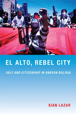 El Alto, Ciudad Rebelde: Ser y ciudadanía en la Bolivia andina - El Alto, Rebel City: Self and Citizenship in Andean Bolivia
