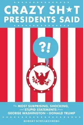 Crazy Sh*t Presidents Said: Las declaraciones más sorprendentes, chocantes y estúpidas desde George Washington hasta Donald Trump - Crazy Sh*t Presidents Said: The Most Surprising, Shocking, and Stupid Statements from George Washington to Donald Trump