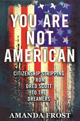 Usted no es estadounidense: El despojo de la ciudadanía desde Dred Scott hasta los Dreamers - You Are Not American: Citizenship Stripping from Dred Scott to the Dreamers