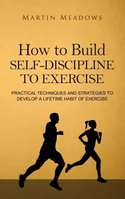 Cómo crear autodisciplina para hacer ejercicio: Técnicas y estrategias prácticas para desarrollar un hábito de ejercicio para toda la vida - How to Build Self-Discipline to Exercise: Practical Techniques and Strategies to Develop a Lifetime Habit of Exercise