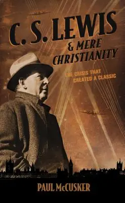 C. S. Lewis y el mero cristianismo: La crisis que creó un clásico - C. S. Lewis & Mere Christianity: The Crisis That Created a Classic