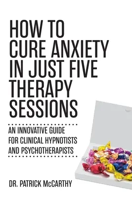 Cómo curar la ansiedad en sólo cinco sesiones de terapia: Una guía innovadora para hipnotizadores clínicos y psicoterapeutas - How to Cure Anxiety in Just Five Therapy Sessions: An Innovative Guide for Clinical Hypnotists and Psychotherapists