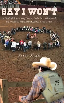 Say I Won't: La verdadera historia de un vaquero sobre el desafío ante la muerte y el milagro actual que encendió el fuego de la fe. - Say I Won't: A Cowboy's True Story of Defiance in the Face of Death and the Present-Day Miracle that Kindled a Fire of Faith