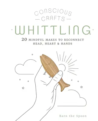 Artesanía consciente: Whittling: 20 manualidades conscientes para reconectar cabeza, corazón y manos - Conscious Crafts: Whittling: 20 Mindful Makes to Reconnect Head, Heart & Hands