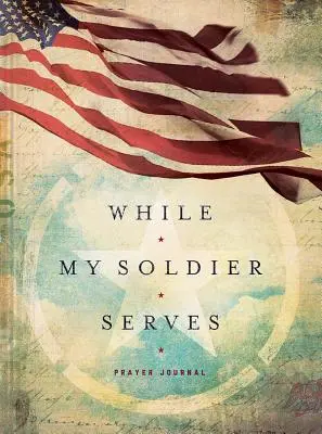 Mientras mi soldado sirve: Oraciones para quienes tienen seres queridos en las Fuerzas Armadas - While My Soldier Serves: Prayers for Those with Loved Ones in the Military