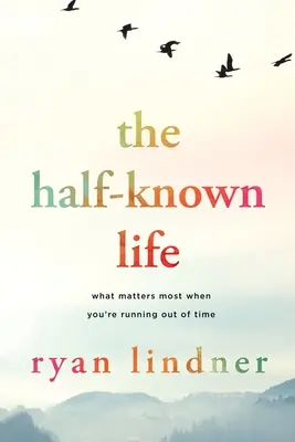 La vida a medias: Lo que más importa cuando se te acaba el tiempo - The Half-Known Life: What Matters Most When You're Running Out of Time