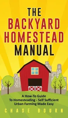 The Backyard Homestead Manual: A How-To Guide to Homesteading - Self Sufficient Urban Farming Made Easy (Guía práctica para la agricultura urbana autosuficiente) - The Backyard Homestead Manual: A How-To Guide to Homesteading - Self Sufficient Urban Farming Made Easy