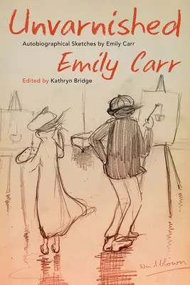 Unvarnished: Bocetos autobiográficos de Emily Carr - Unvarnished: Autobiographical Sketches by Emily Carr