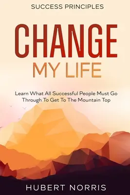 Principios del éxito: : Cambia Mi Vida Subtítulo: Aprenda Lo Que Todas Las Personas De Éxito Deben Pasar Para Llegar A La Cima De La Montaña - Success Principles: : Change My Life Subtitle: Learn What All Successful People Must Go Through To Get To The Mountain Top