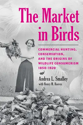 El mercado de las aves: La caza comercial, la conservación y los orígenes del consumismo de fauna salvaje, 1850-1920 - The Market in Birds: Commercial Hunting, Conservation, and the Origins of Wildlife Consumerism, 1850-1920