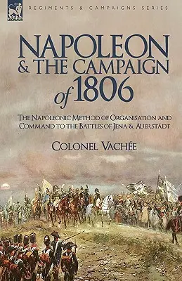 Napoleón y la campaña de 1806: El método napoleónico de organización y mando hasta las batallas de Jena y Auerstadt - Napoleon and the Campaign of 1806: The Napoleonic Method of Organisation and Command to the Battles of Jena & Auerstadt