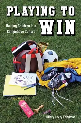 Jugar para ganar: Educar a los hijos en una cultura competitiva - Playing to Win: Raising Children in a Competitive Culture