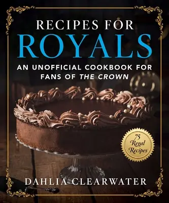 Recetas para la realeza: Un libro de cocina no oficial para los fans de la Corona - 75 recetas reales - Recipes for Royals: An Unofficial Cookbook for Fans of the Crown--75 Regal Recipes