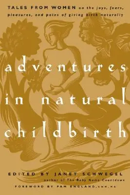 Aventuras en el parto natural: Cuentos de mujeres sobre las alegrías, los miedos, los placeres y los dolores de dar a luz de forma natural - Adventures in Natural Childbirth: Tales from Women on the Joys, Fears, Pleasures, and Pains of Giving Birth Naturally