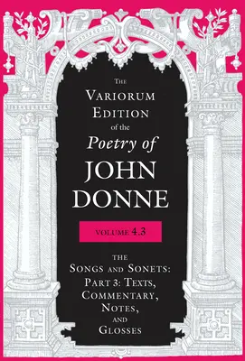 The Variorum Edition of the Poetry of John Donne, Volume 4.3: The Songs and Sonets: Part 2: Texts, Commentary, Notes, and Glosses Las Canciones y Sonetos: Parte 3: Textos, comentarios, notas y glosas - The Variorum Edition of the Poetry of John Donne, Volume 4.3: The Songs and Sonets: Part 3: Texts, Commentary, Notes, and Glosses