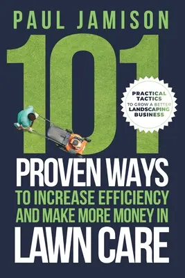 101 maneras probadas de aumentar la eficiencia y ganar más dinero en el cuidado del césped - 101 Proven Ways to Increase Efficiency and Make More Money in Lawn Care