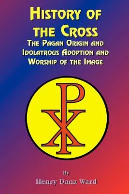 Historia de la Cruz: El origen pagano y la adopción y culto idolátricos de la imagen - History of the Cross: The Pagan Origin, and Idolatroous Adoption and Worship, of the Image