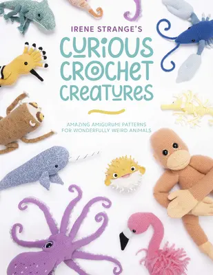 Las curiosas criaturas de ganchillo de Irene Strange: Increíbles patrones de amigurumi para animales maravillosamente extraños - Irene Strange's Curious Crochet Creatures: Amazing Amigurumi Patterns for Wonderfully Weird Animals