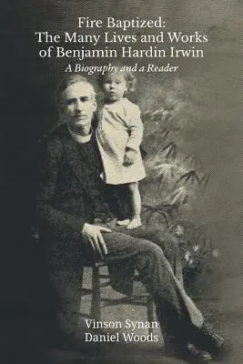 Bautizados por el fuego: Las múltiples vidas y obras de Benjamin Hardin Irwin: Biografía y libro de lectura - Fire Baptized: The Many Lives and Works of Benjamin Hardin Irwin: A Biography and a Reader