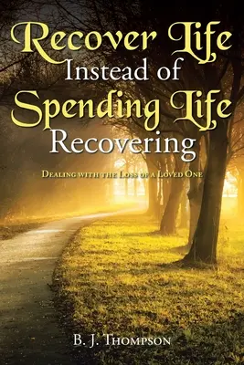 Recuperar la vida en lugar de pasar la vida recuperándose: Cómo afrontar la pérdida de un ser querido - Recover Life Instead of Spending Life Recovering: Dealing with the Loss of a Loved One
