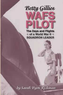 Betty Gillies WAFS Pilot: Días y vuelos de un jefe de escuadrón de la Segunda Guerra Mundial - Betty Gillies WAFS Pilot: The Days and Flights of a World War II Squadron Leader