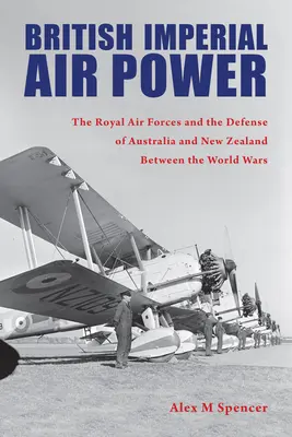 El poder aéreo imperial británico: Las Fuerzas Aéreas Reales y la defensa de Australia y Nueva Zelanda entre las guerras mundiales - British Imperial Air Power: The Royal Air Forces and the Defense of Australia and New Zealand Between the World Wars