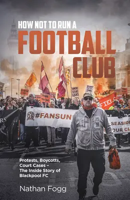Cómo no dirigir un club de fútbol: Protestas, boicots, juicios y la historia de cómo los aficionados del Blackpool lucharon por salvar su club - How Not to Run a Football Club: Protests, Boycotts, Court Cases and the Story of How Blackpool Fans Fought to Save Their Club