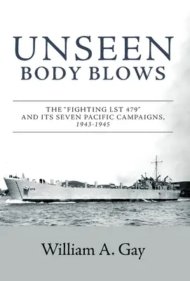 Unseen Body Blows: El LST 479 y sus siete campañas en el Pacífico, 1943-1945 - Unseen Body Blows: The Fighting LST 479 and its Seven Pacific Campaigns, 1943-1945