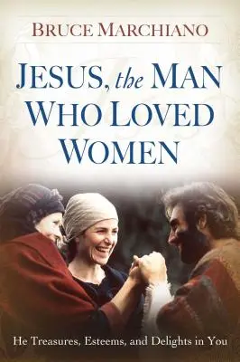 Jesús, el hombre que amaba a las mujeres: Él te aprecia, te estima y se deleita en ti - Jesus, the Man Who Loved Women: He Treasures, Esteems, and Delights in You