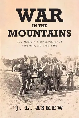 Guerra en las montañas: La Artillería Ligera Macbeth en Asheville, Carolina del Norte 1864-1865 - War In The Mountains: The Macbeth Light Artillery at Asheville, NC 1864-1865
