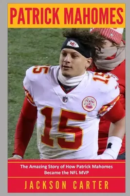 Patrick Mahomes: La increíble historia de cómo Patrick Mahomes se convirtió en el MVP de la NFL - Patrick Mahomes: The Amazing Story of How Patrick Mahomes Became the MVP of the NFL