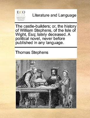 Los constructores de castillos, o la historia de William Stephens, de la isla de Wight, recientemente fallecido. - The Castle-Builders; Or, the History of William Stephens, of the Isle of Wight, Esq; Lately Deceased. a Political Novel, Never Before Published in Any