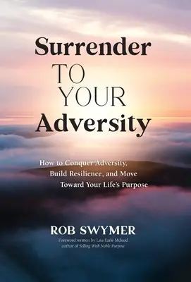 Ríndete ante la adversidad: Cómo conquistar la adversidad, desarrollar la resiliencia y avanzar hacia el propósito de tu vida - Surrender to Your Adversity: How to Conquer Adversity, Build Resilience, and Move Toward Your Life's Purpose