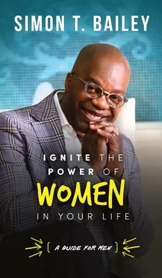 Encienda el poder de las mujeres en su vida - Guía para hombres - Ignite the Power of Women in Your Life - a Guide for Men