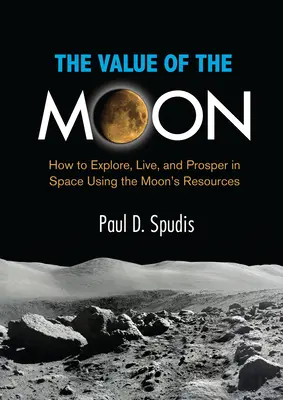 El valor de la Luna: cómo explorar, vivir y prosperar en el espacio utilizando los recursos lunares - The Value of the Moon: How to Explore, Live, and Prosper in Space Using the Moons Resources