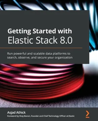 Primeros pasos con Elastic Stack 8.0: Ejecute plataformas de datos potentes y escalables para buscar, observar y proteger su organización - Getting Started with Elastic Stack 8.0: Run powerful and scalable data platforms to search, observe, and secure your organization