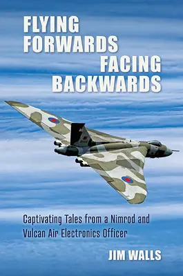 Volando hacia delante, mirando hacia atrás: Cuentos cautivadores de un operador de electrónica aérea de Nimrod y Valcan - Flying Forwards, Facing Backwards: Captivating Tales from a Nimrod and Valcan Air Electronics Operator