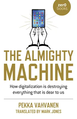 La máquina todopoderosa: Cómo la digitalización está destruyendo todo lo que nos es querido - The Almighty Machine: How Digitalization Is Destroying Everything That Is Dear to Us